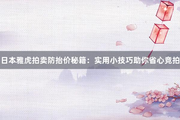 日本雅虎拍卖防抬价秘籍：实用小技巧助你省心竞拍
