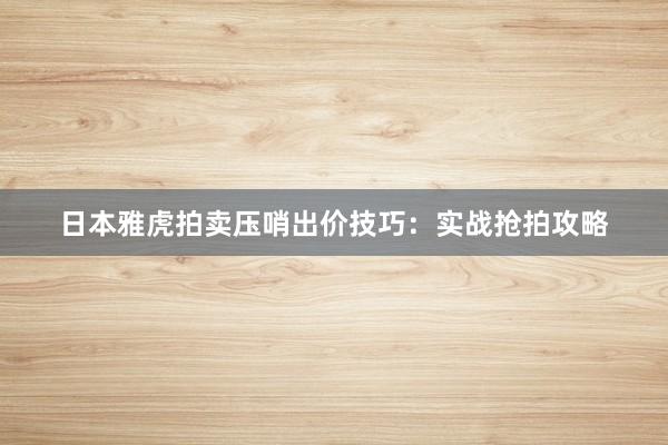 日本雅虎拍卖压哨出价技巧：实战抢拍攻略