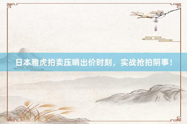 日本雅虎拍卖压哨出价时刻，实战抢拍阴事！
