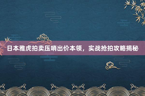 日本雅虎拍卖压哨出价本领，实战抢拍攻略揭秘