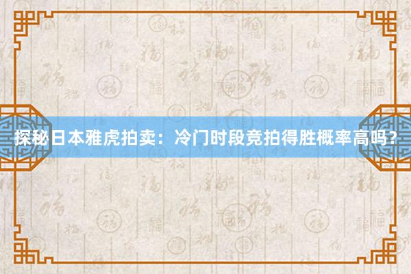 探秘日本雅虎拍卖：冷门时段竞拍得胜概率高吗？