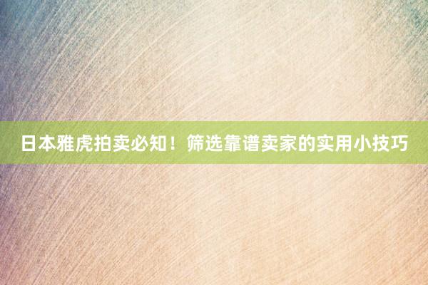 日本雅虎拍卖必知！筛选靠谱卖家的实用小技巧