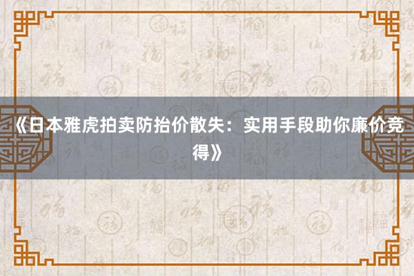 《日本雅虎拍卖防抬价散失：实用手段助你廉价竞得》