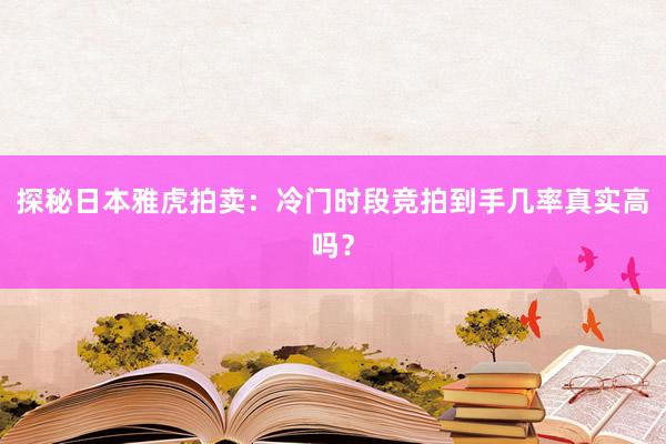 探秘日本雅虎拍卖：冷门时段竞拍到手几率真实高吗？