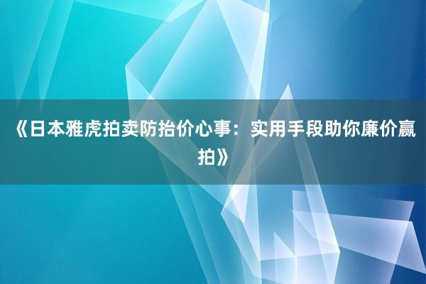 《日本雅虎拍卖防抬价心事：实用手段助你廉价赢拍》