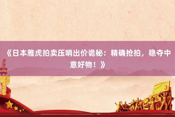 《日本雅虎拍卖压哨出价诡秘：精确抢拍，稳夺中意好物！》